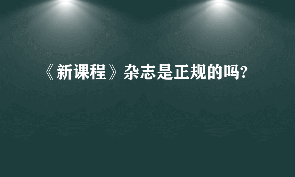 《新课程》杂志是正规的吗?