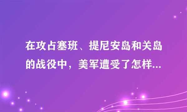 在攻占塞班、提尼安岛和关岛的战役中，美军遭受了怎样的损失？