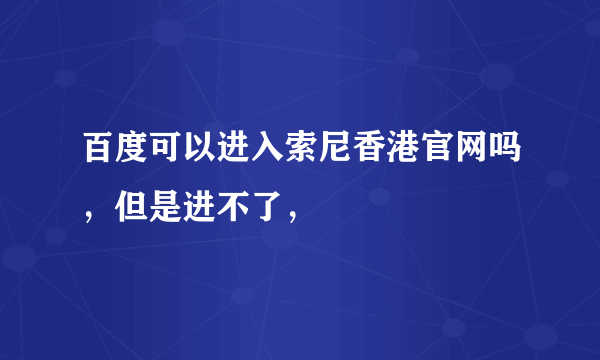 百度可以进入索尼香港官网吗，但是进不了，