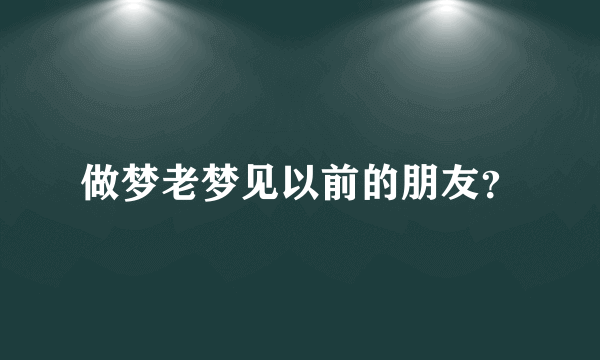 做梦老梦见以前的朋友？