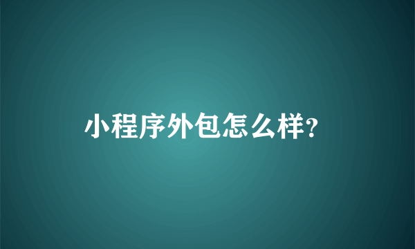 小程序外包怎么样？