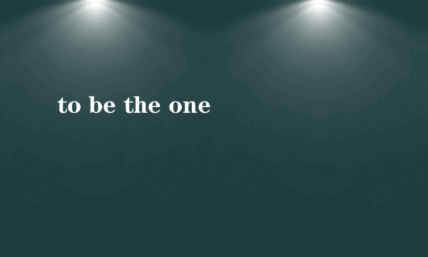 to be the one