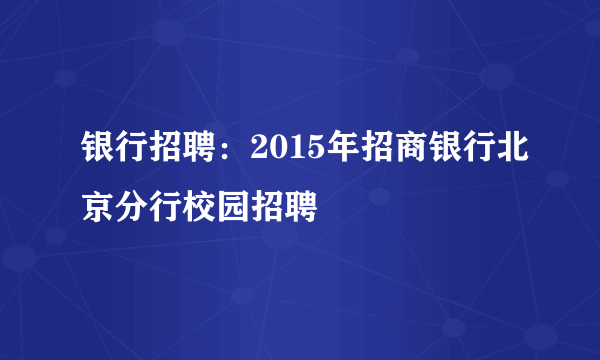 银行招聘：2015年招商银行北京分行校园招聘