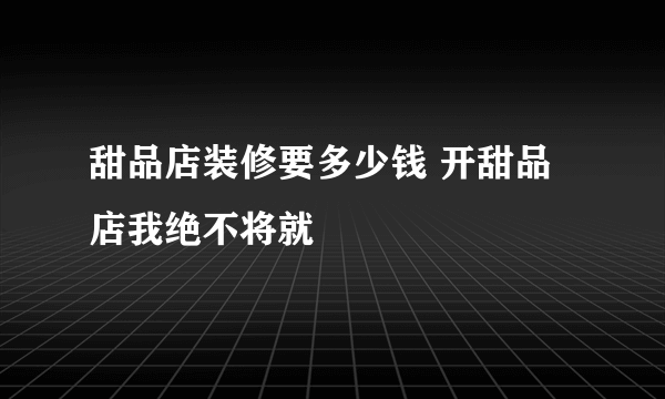 甜品店装修要多少钱 开甜品店我绝不将就