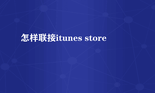 怎样联接itunes store