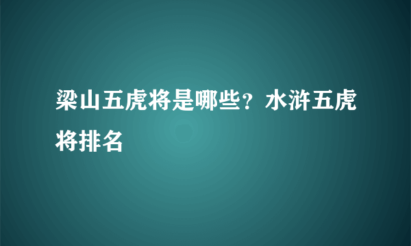 梁山五虎将是哪些？水浒五虎将排名