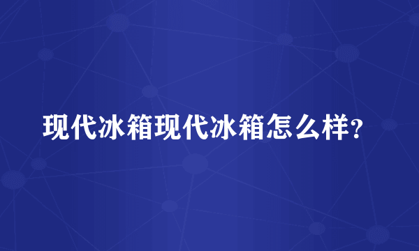 现代冰箱现代冰箱怎么样？