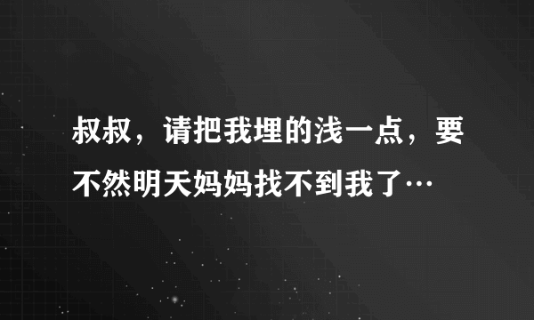 叔叔，请把我埋的浅一点，要不然明天妈妈找不到我了…