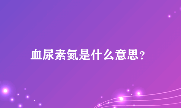 血尿素氮是什么意思？