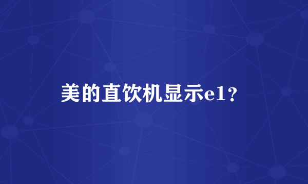 美的直饮机显示e1？