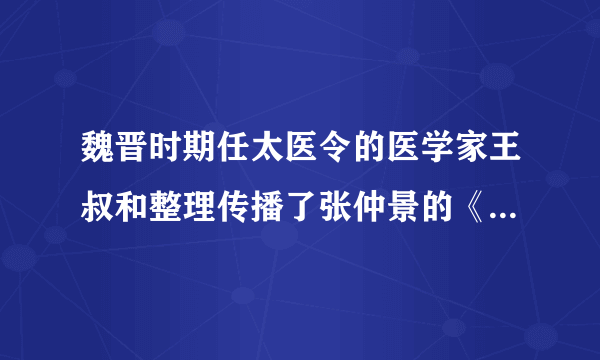 魏晋时期任太医令的医学家王叔和整理传播了张仲景的《伤寒杂病论