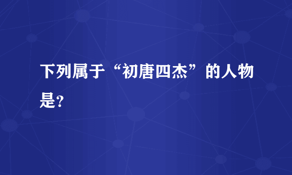 下列属于“初唐四杰”的人物是？