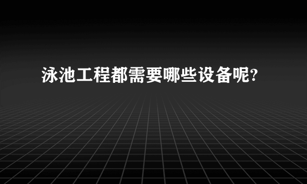 泳池工程都需要哪些设备呢?