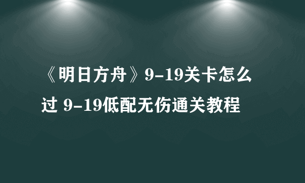 《明日方舟》9-19关卡怎么过 9-19低配无伤通关教程