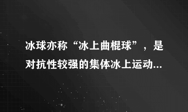 冰球亦称“冰上曲棍球”，是对抗性较强的集体冰上运动项目之一