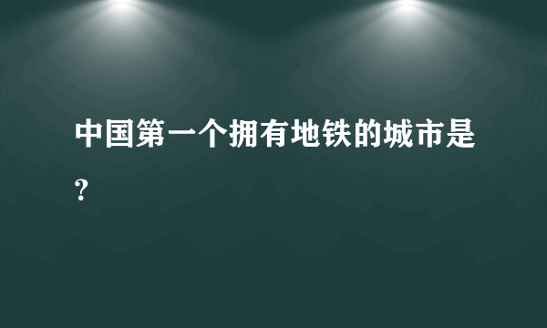 中国第一个拥有地铁的城市是？