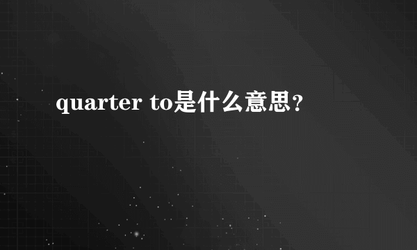 quarter to是什么意思？