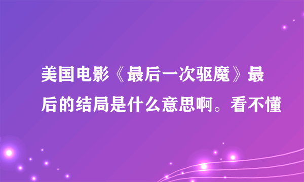 美国电影《最后一次驱魔》最后的结局是什么意思啊。看不懂