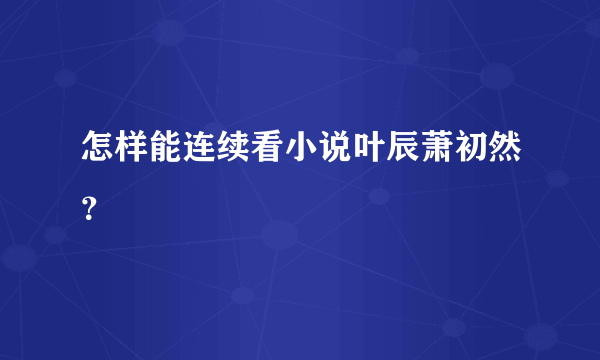 怎样能连续看小说叶辰萧初然？