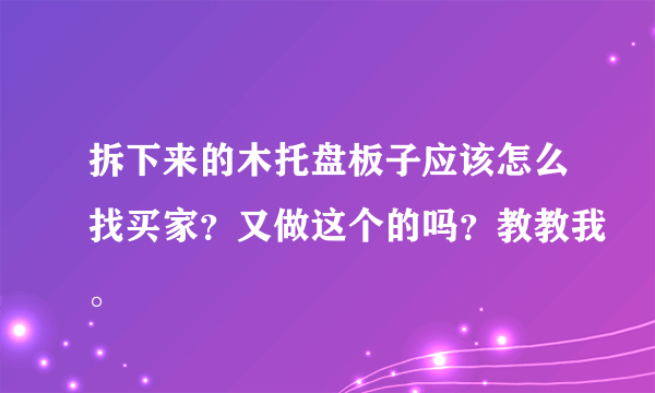 拆下来的木托盘板子应该怎么找买家？又做这个的吗？教教我。