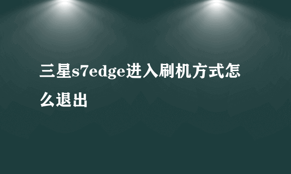 三星s7edge进入刷机方式怎么退出