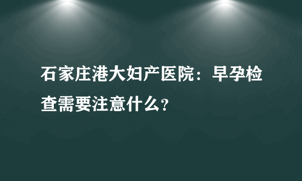 石家庄港大妇产医院：早孕检查需要注意什么？