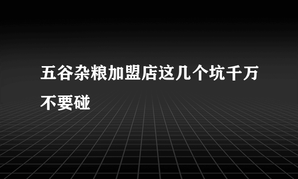 五谷杂粮加盟店这几个坑千万不要碰