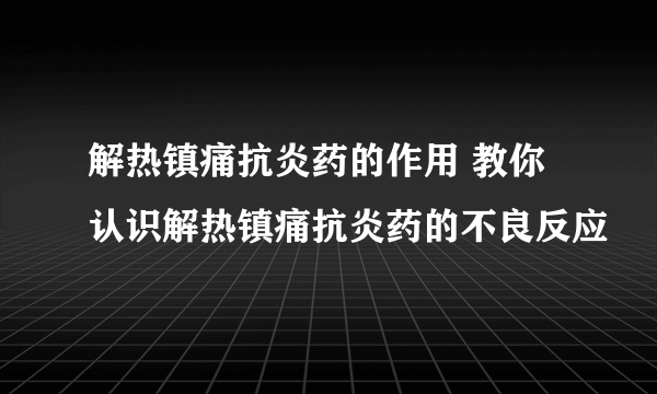 解热镇痛抗炎药的作用 教你认识解热镇痛抗炎药的不良反应