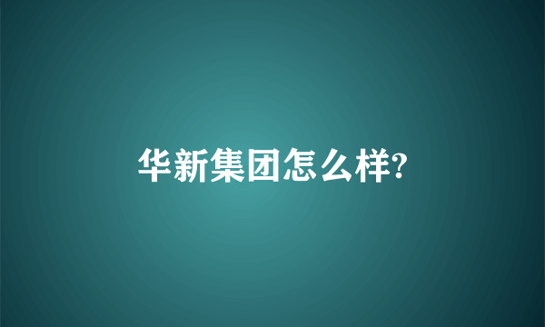 华新集团怎么样?