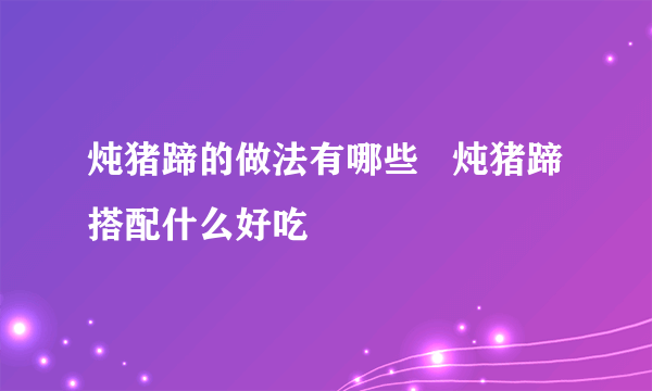 炖猪蹄的做法有哪些   炖猪蹄搭配什么好吃