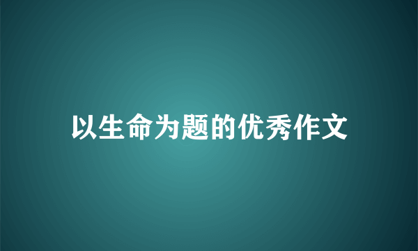 以生命为题的优秀作文