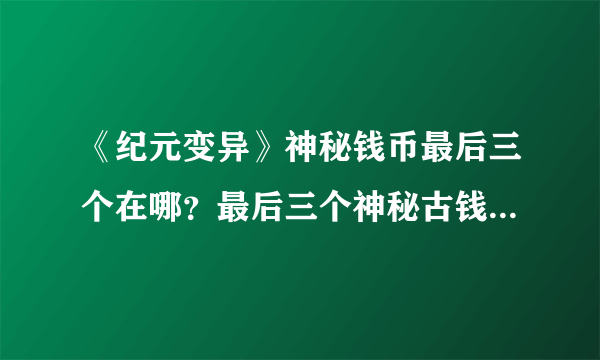 《纪元变异》神秘钱币最后三个在哪？最后三个神秘古钱币位置分享