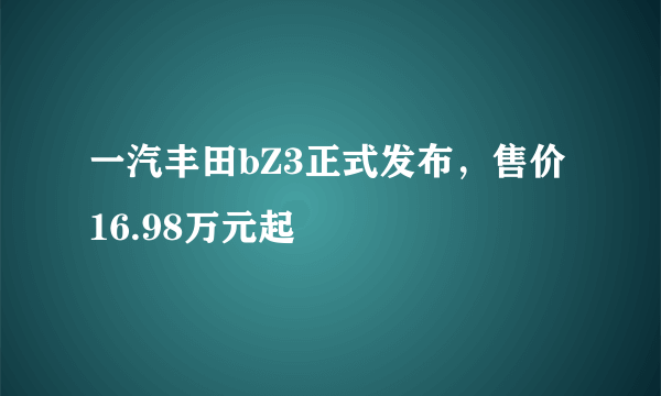 一汽丰田bZ3正式发布，售价16.98万元起