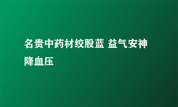 名贵中药材绞股蓝 益气安神降血压