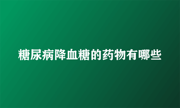 糖尿病降血糖的药物有哪些