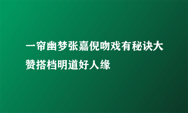 一帘幽梦张嘉倪吻戏有秘诀大赞搭档明道好人缘