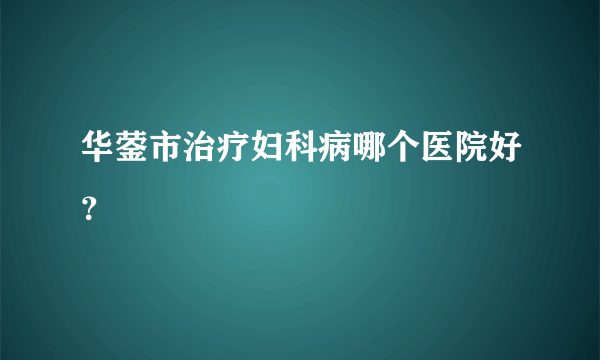 华蓥市治疗妇科病哪个医院好？