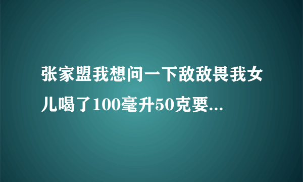 张家盟我想问一下敌敌畏我女儿喝了100毫升50克要不要洗专家们帮帮忙？