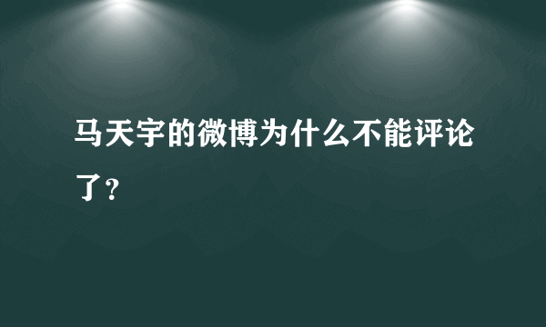 马天宇的微博为什么不能评论了？