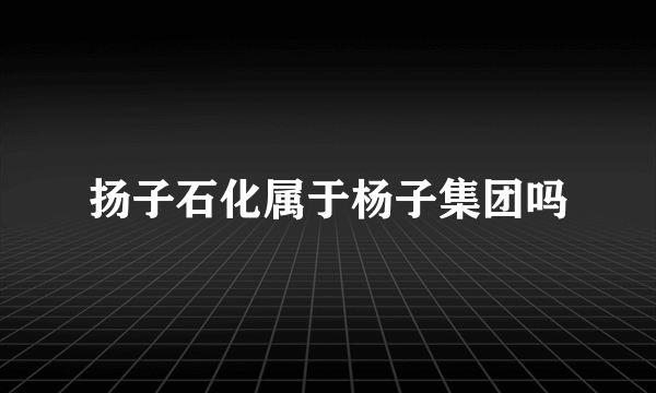 扬子石化属于杨子集团吗