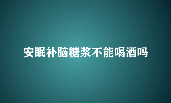 安眠补脑糖浆不能喝酒吗