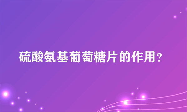 硫酸氨基葡萄糖片的作用？