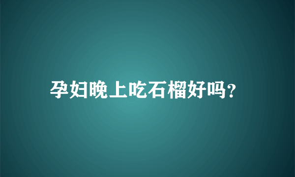 孕妇晚上吃石榴好吗？