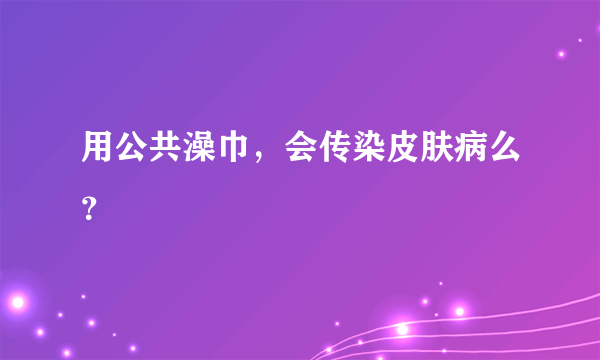 用公共澡巾，会传染皮肤病么？