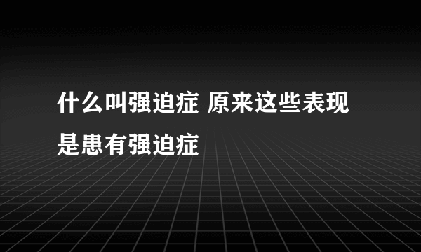 什么叫强迫症 原来这些表现是患有强迫症