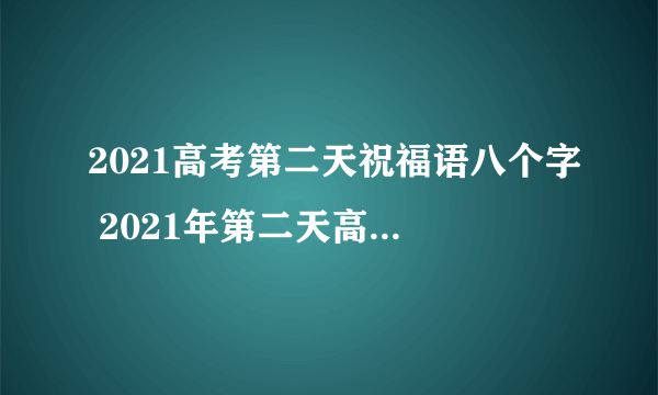 2021高考第二天祝福语八个字 2021年第二天高考祝福语简短