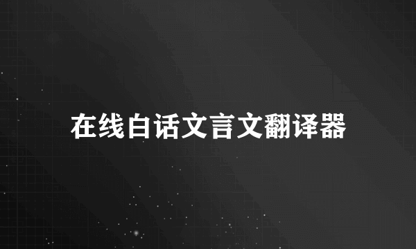 在线白话文言文翻译器