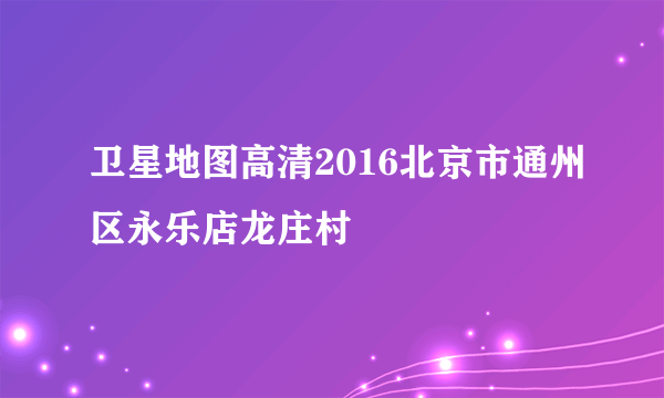 卫星地图高清2016北京市通州区永乐店龙庄村