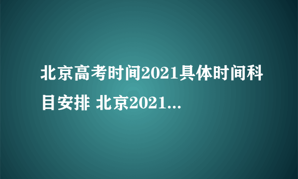 北京高考时间2021具体时间科目安排 北京2021年高考考试安排