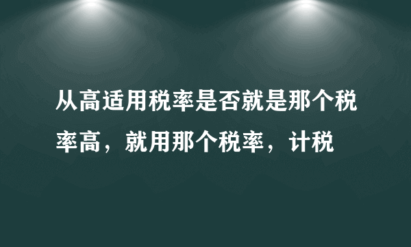 从高适用税率是否就是那个税率高，就用那个税率，计税